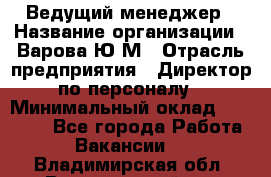 Ведущий менеджер › Название организации ­ Варова Ю.М › Отрасль предприятия ­ Директор по персоналу › Минимальный оклад ­ 39 000 - Все города Работа » Вакансии   . Владимирская обл.,Вязниковский р-н